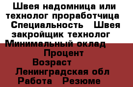 Швея надомница или технолог проработчица › Специальность ­ Швея,закройщик,технолог › Минимальный оклад ­ 35 000 › Процент ­ 5 › Возраст ­ 48 - Ленинградская обл. Работа » Резюме   